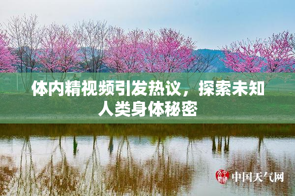 体内精视频引发热议，探索未知人类身体秘密