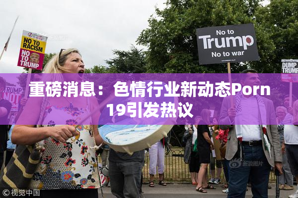 重磅消息：色情行业新动态Porn19引发热议