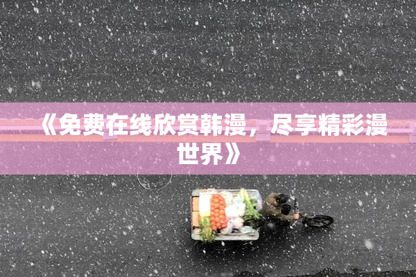 《免费在线欣赏韩漫，尽享精彩漫世界》