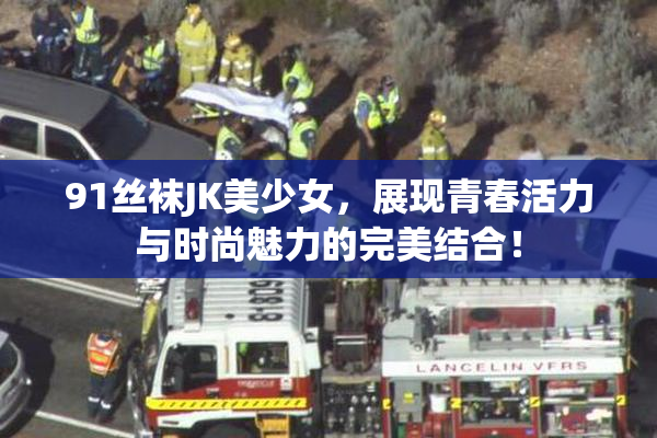 91丝袜JK美少女，展现青春活力与时尚魅力的完美结合！