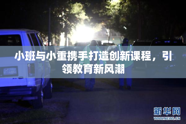 小班与小重携手打造创新课程，引领教育新风潮