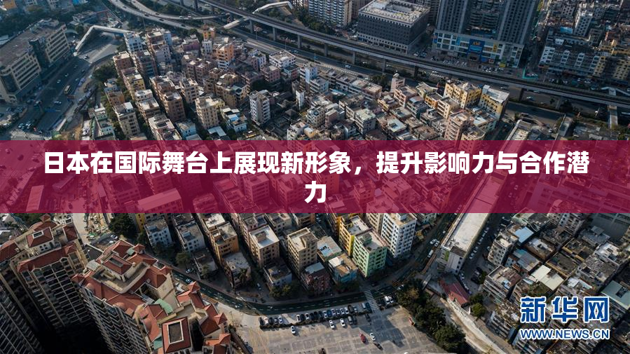 日本在国际舞台上展现新形象，提升影响力与合作潜力