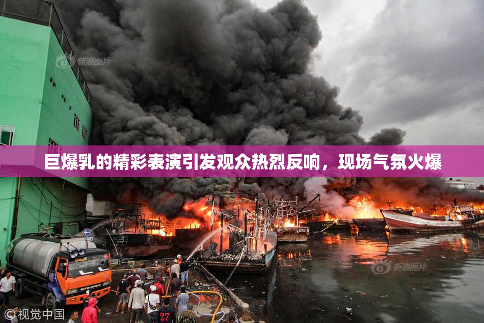 巨爆乳的精彩表演引发观众热烈反响，现场气氛火爆