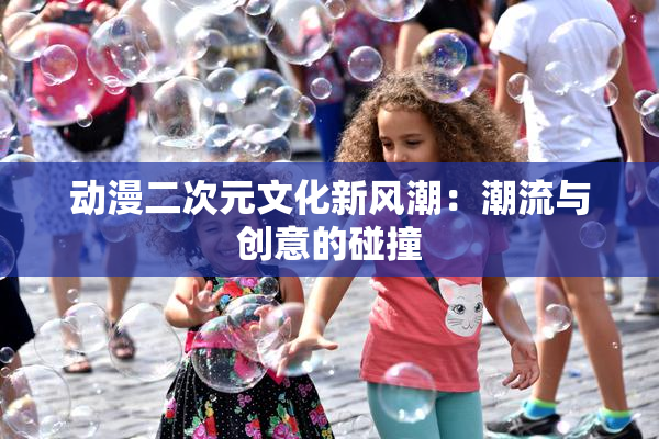 动漫二次元文化新风潮：潮流与创意的碰撞