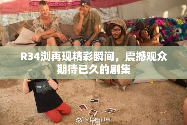 R34浏再现精彩瞬间，震撼观众期待已久的剧集