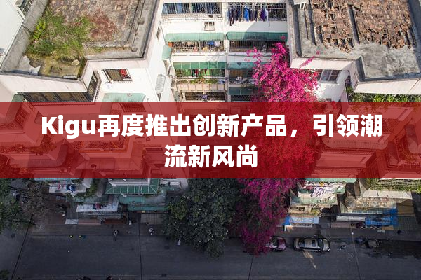 Kigu再度推出创新产品，引领潮流新风尚