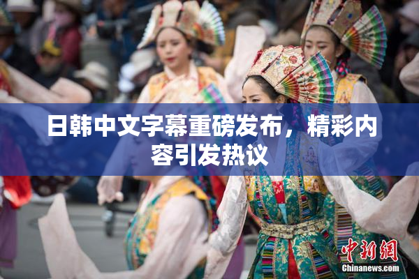 日韩中文字幕重磅发布，精彩内容引发热议