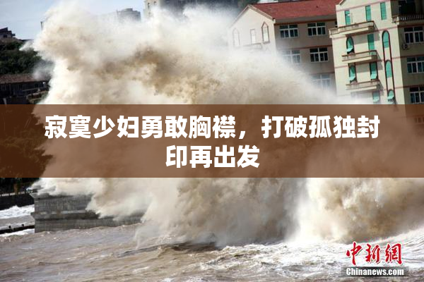 寂寞少妇勇敢胸襟，打破孤独封印再出发