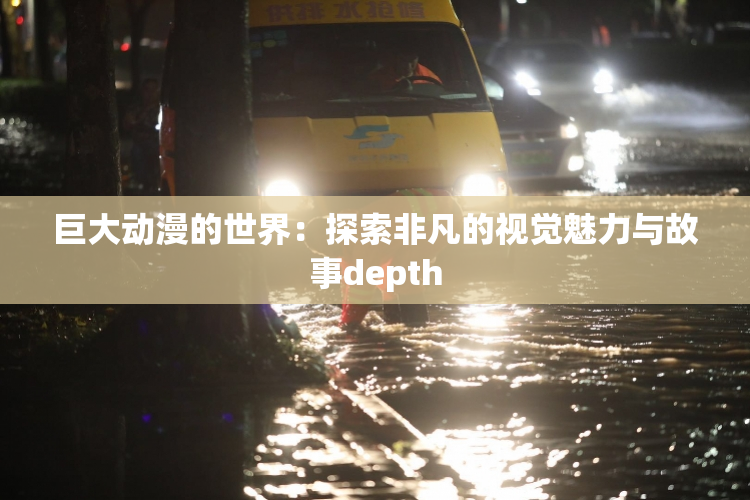 巨大动漫的世界：探索非凡的视觉魅力与故事depth