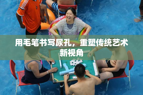 用毛笔书写尿孔，重塑传统艺术新视角