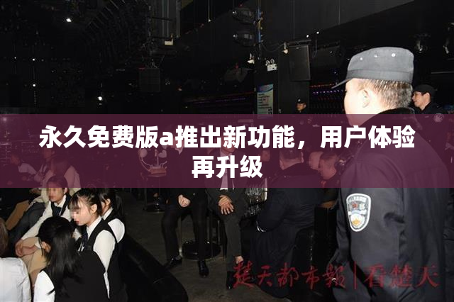 永久免费版a推出新功能，用户体验再升级