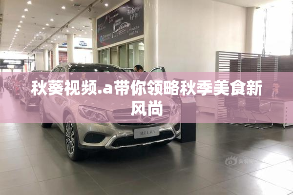秋葵视频.a带你领略秋季美食新风尚