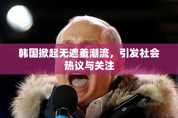 韩国掀起无遮羞潮流，引发社会热议与关注