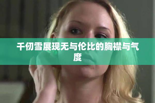 千仞雪展现无与伦比的胸襟与气度