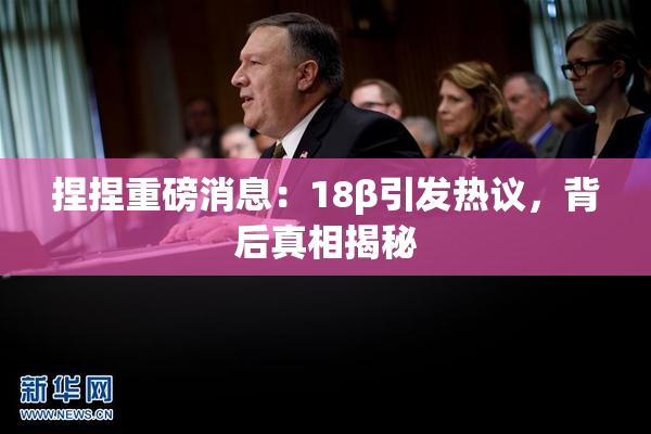 捏捏重磅消息：18β引发热议，背后真相揭秘
