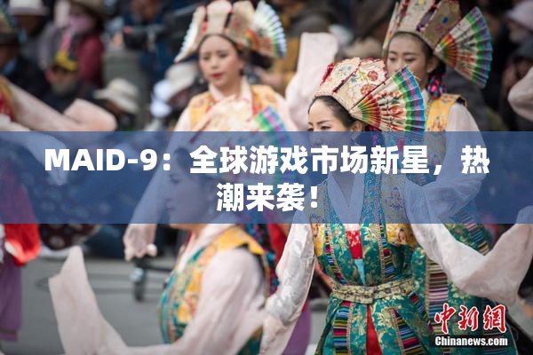 MAID-9：全球游戏市场新星，热潮来袭！