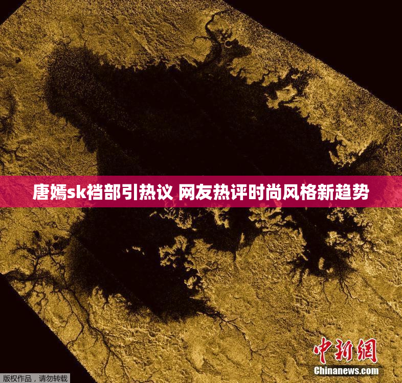 唐嫣sk裆部引热议 网友热评时尚风格新趋势