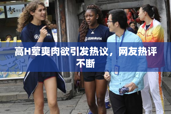 高H荤爽肉欲引发热议，网友热评不断