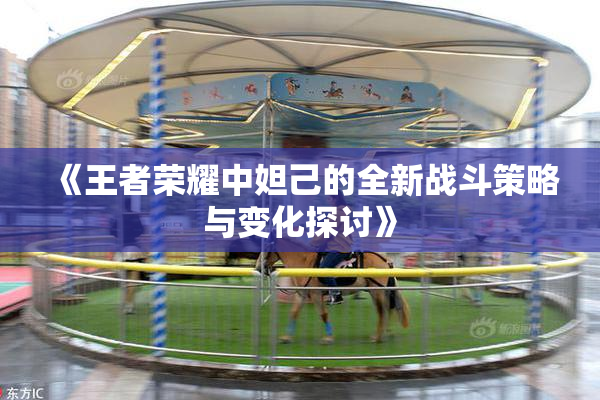 《王者荣耀中妲己的全新战斗策略与变化探讨》