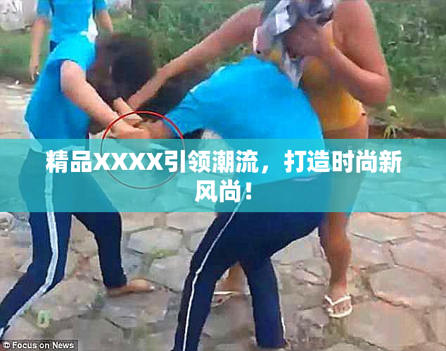 精品XXXX引领潮流，打造时尚新风尚！