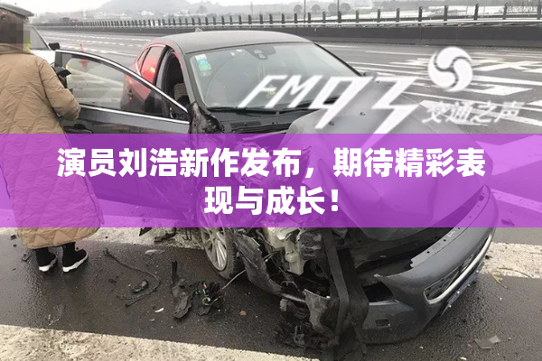演员刘浩新作发布，期待精彩表现与成长！