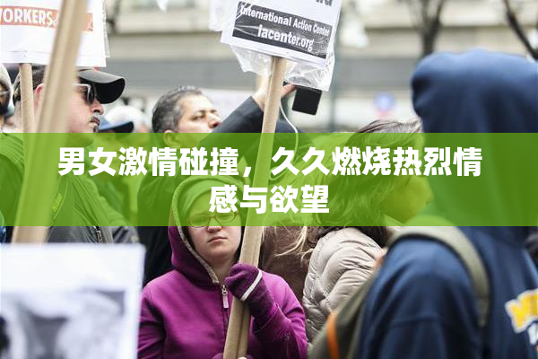 男女激情碰撞，久久燃烧热烈情感与欲望