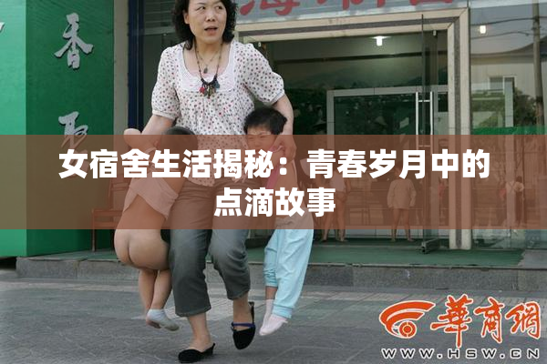 女宿舍生活揭秘：青春岁月中的点滴故事