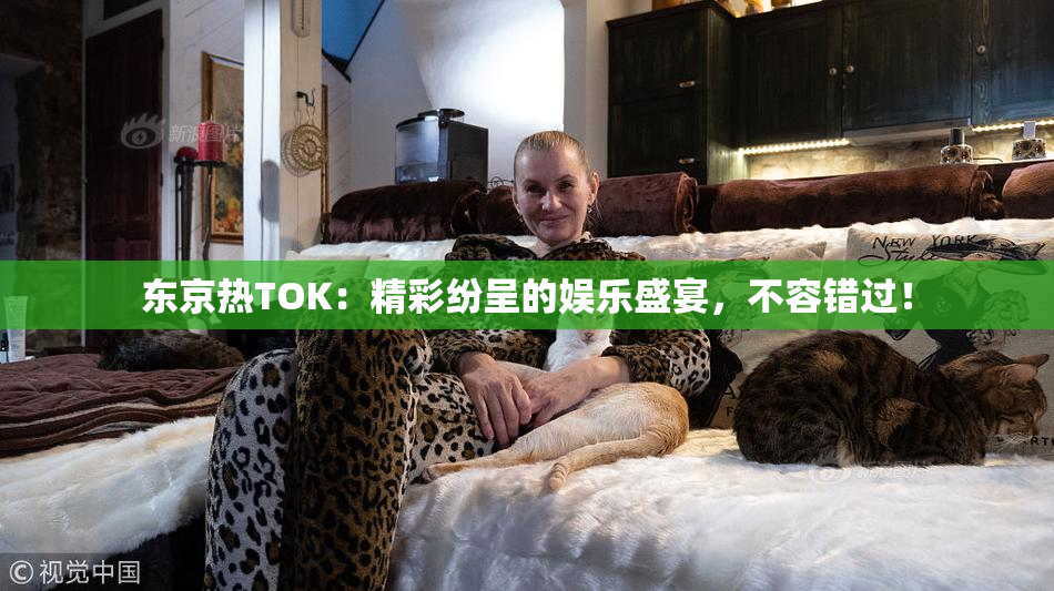 东京热TOK：精彩纷呈的娱乐盛宴，不容错过！
