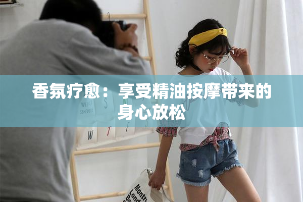 香氛疗愈：享受精油按摩带来的身心放松