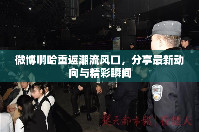 微博啊哈重返潮流风口，分享最新动向与精彩瞬间