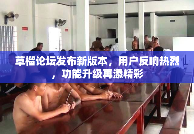 草榴论坛发布新版本，用户反响热烈，功能升级再添精彩