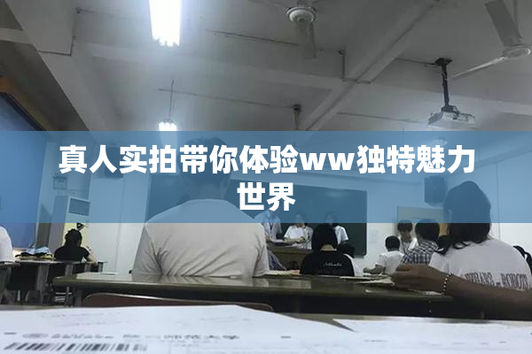 真人实拍带你体验ww独特魅力世界