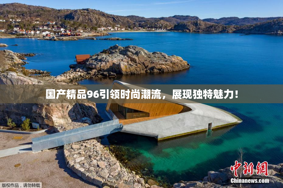 国产精品96引领时尚潮流，展现独特魅力！