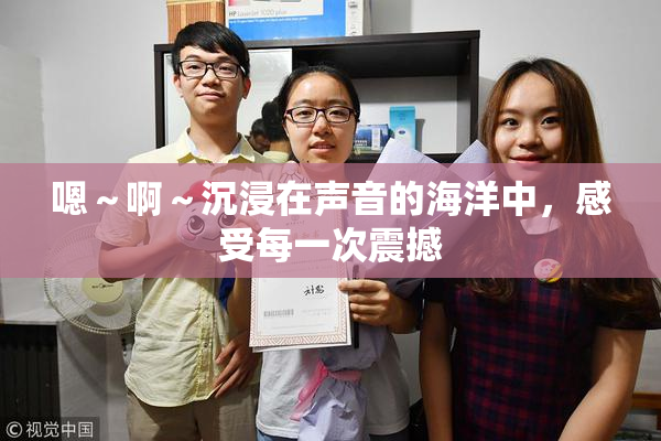 嗯～啊～沉浸在声音的海洋中，感受每一次震撼