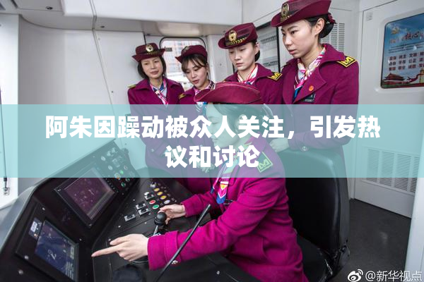 阿朱因躁动被众人关注，引发热议和讨论