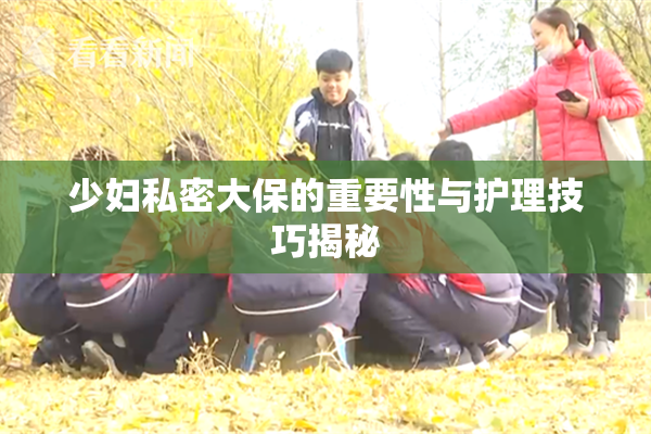 少妇私密大保的重要性与护理技巧揭秘