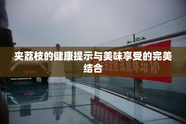 夹荔枝的健康提示与美味享受的完美结合