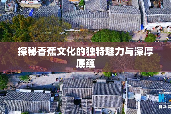 探秘香蕉文化的独特魅力与深厚底蕴