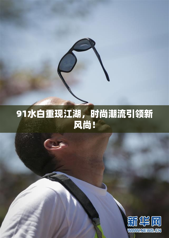 91水白重现江湖，时尚潮流引领新风尚！