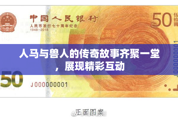 人马与兽人的传奇故事齐聚一堂，展现精彩互动