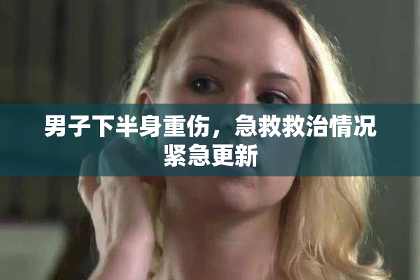 男子下半身重伤，急救救治情况紧急更新