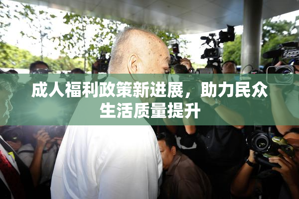 成人福利政策新进展，助力民众生活质量提升