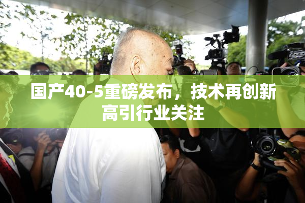 国产40-5重磅发布，技术再创新高引行业关注