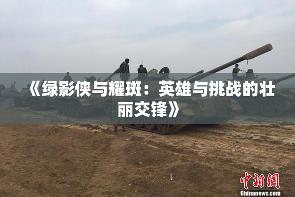《绿影侠与耀斑：英雄与挑战的壮丽交锋》