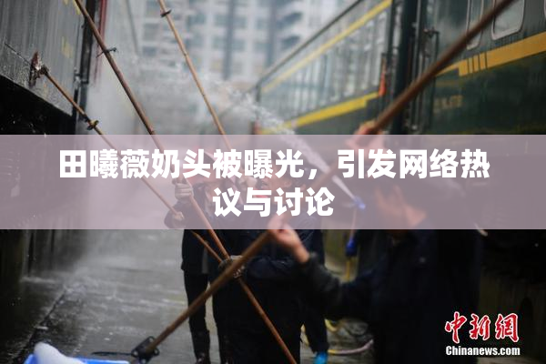 田曦薇奶头被曝光，引发网络热议与讨论