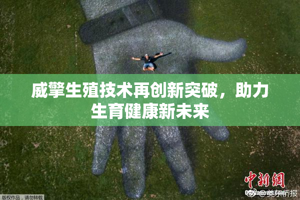 威擎生殖技术再创新突破，助力生育健康新未来