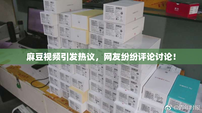 麻豆视频引发热议，网友纷纷评论讨论！