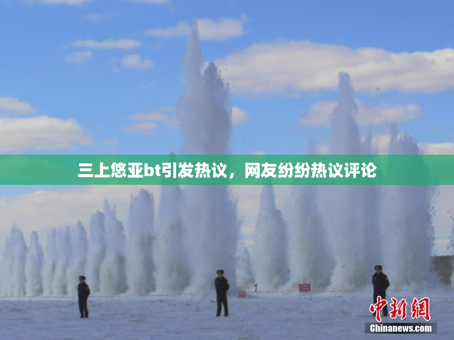 三上悠亚bt引发热议，网友纷纷热议评论