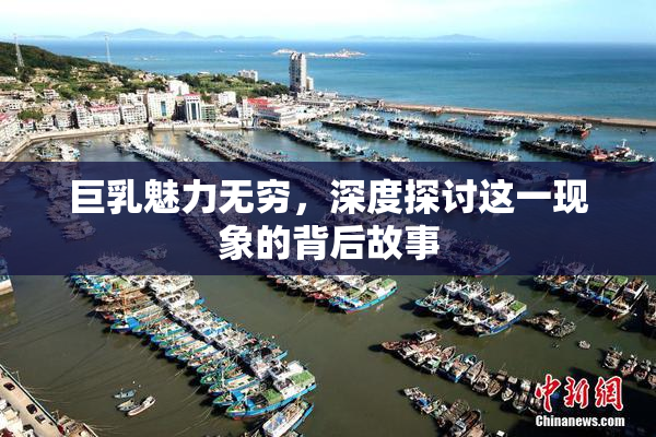 巨乳魅力无穷，深度探讨这一现象的背后故事