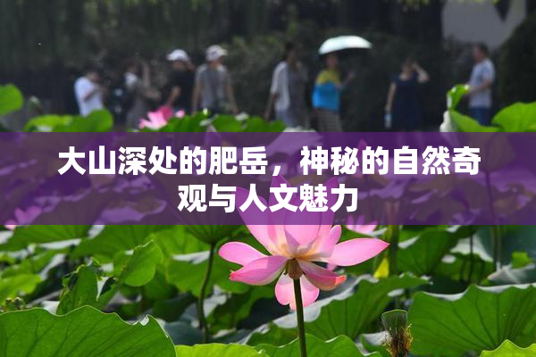 大山深处的肥岳，神秘的自然奇观与人文魅力